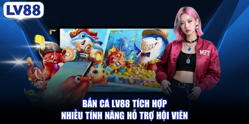 Bắn cá LV88 tích hợp nhiều tính năng hỗ trợ hội viên