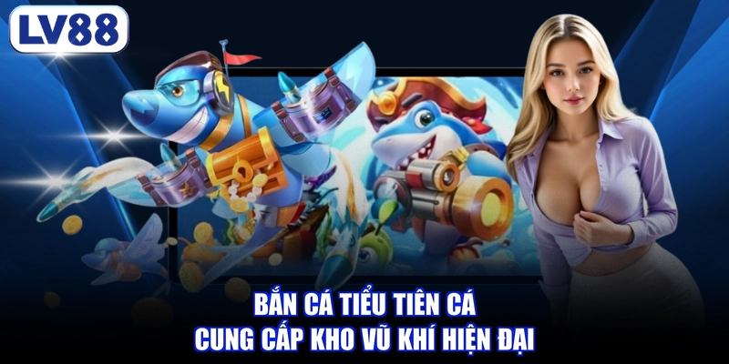 Bắn cá tiểu tiên cá cung cấp kho vũ khí hiện đại