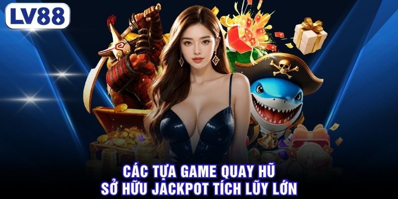Các tựa game quay hũ sở hữu Jackpot tích lũy lớn