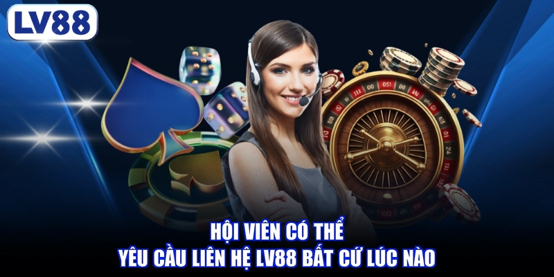 Hội viên có thể yêu cầu liên hệ LV88 bất cứ lúc nào