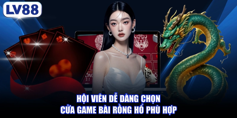 Hội viên dễ dàng chọn cửa game bài Rồng Hổ phù hợp