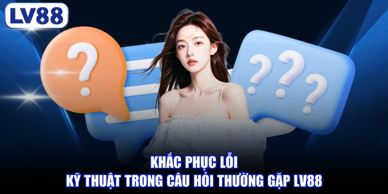 Khắc phục lỗi kỹ thuật trong câu hỏi thường gặp LV88