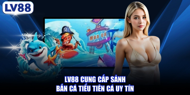 LV88 cung cấp sảnh Bắn cá tiểu tiên cá uy tín