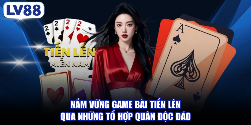 Nắm vững game bài tiến lên qua những tổ hợp quân độc đáo