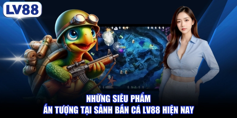 Những siêu phẩm ấn tượng tại sảnh bắn cá LV88 hiện nay