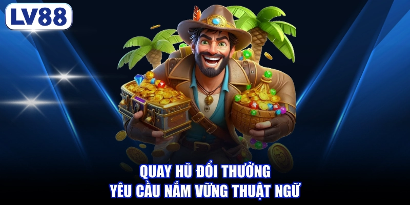 Quay hũ đổi thưởng yêu cầu nắm vững thuật ngữ