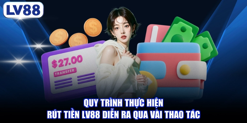 Quy trình thực hiện rút tiền LV88 diễn ra qua vài thao tác