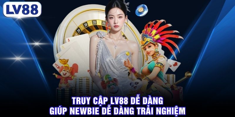 Truy cập LV88 dễ dàng giúp newbie dễ dàng trải nghiệm